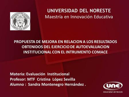 UNIVERSIDAD DEL NORESTE Maestría en Innovación Educativa Materia: Evaluación Institucional Profesor: MTF Cristina López Sevilla Alumno : Sandra Montenegro.