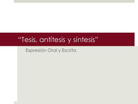 “Tesis, antítesis y síntesis” Expresión Oral y Escrita.