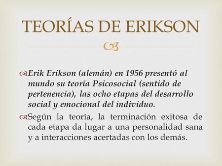   Erik Erikson (alemán) en 1956 presentó al mundo su teoría Psicosocial (sentido de pertenencia), las ocho etapas del desarrollo social y emocional del.
