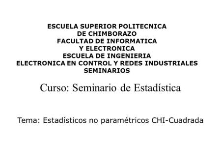 Tema: Estadísticos no paramétricos CHI-Cuadrada Curso: Seminario de Estadística ESCUELA SUPERIOR POLITECNICA DE CHIMBORAZO FACULTAD DE INFORMATICA Y ELECTRONICA.