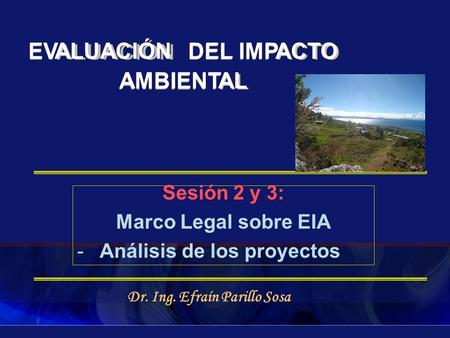 Sesión 2 y 3: Marco Legal sobre EIA -Análisis de los proyectos Dr. Ing. Efraín Parillo Sosa EVALUACIÓNDEL IMPACTO AMBIENTAL.