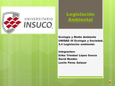 Ecología y Medio Ambiente UNIDAD III Ecología y Sociedad. 3.4 Legislación ambiental. Integrantes: Erika Trinidad López García David Rendón Leslie Pérez.