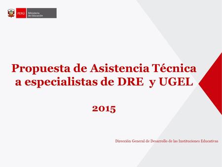 Propuesta de Asistencia Técnica a especialistas de DRE y UGEL 2015 Dirección General de Desarrollo de las Instituciones Educativas.