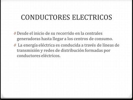CONDUCTORES ELECTRICOS 0 Desde el inicio de su recorrido en la centrales generadoras hasta llegar a los centros de consumo. 0 La energía eléctrica es conducida.