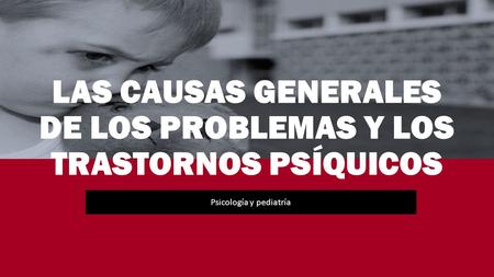 LAS CAUSAS GENERALES DE LOS PROBLEMAS Y LOS TRASTORNOS PSÍQUICOS Psicología y pediatría.
