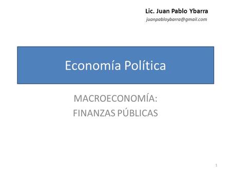 Economía Política MACROECONOMÍA: FINANZAS PÚBLICAS Lic. Juan Pablo Ybarra 1.