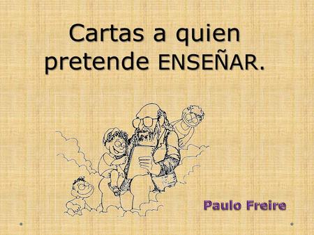 Cartas a quien pretende ENSEÑAR.. Paulo Freire fue un pedagogo brasileño, nació en Recife (Brasil) en Murió en San Pablo en 1997 Estudió filosofía.
