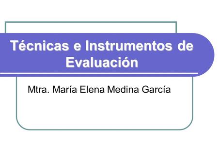 Técnicas e Instrumentos de Evaluación Mtra. María Elena Medina García.