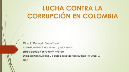 LUCHA CONTRA LA CORRUPCIÓN EN COLOMBIA Claudia Consuelo Pardo Torres Universidad Nacional Abierta y a Distancia Especialización en Gestión Pública Ética,
