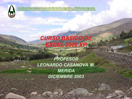 Instituto Iberoamericano de Derecho Agrario y Reforma Agraria CURSO BASICO DE EXCEL 2002 XP PROFESOR LEONARDO CASANOVA M. MERIDA DICIEMBRE 2003.
