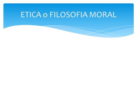 ETICA o FILOSOFIA MORAL. INTRODUCCION ORIGEN E HISTORIA DEFINICIÓN Y OBJETO La ética es una rama de la filosofía que se ocupa del estudio racional de.