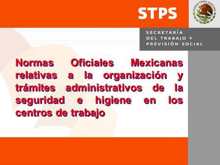1 Normas Oficiales Mexicanas relativas a la organización y trámites administrativos de la seguridad e higiene en los centros de trabajo Normas Oficiales.