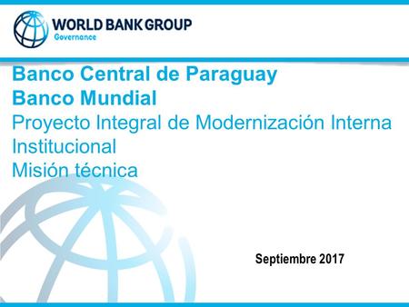Banco Central de Paraguay Banco Mundial Proyecto Integral de Modernización Interna Institucional Misión técnica Septiembre 2017.