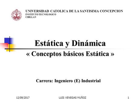 12/09/2017LUIS VENEGAS MUÑOZ1 Estática y Dinámica « Conceptos básicos Estática » Carrera: Ingeniero (E) Industrial UNIVERSIDAD CATOLICA DE LA SANTISIMA.