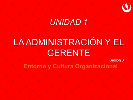 UNIDAD 1 LA ADMINISTRACIÓN Y EL GERENTE Sesión 3 Entorno y Cultura Organizacional.