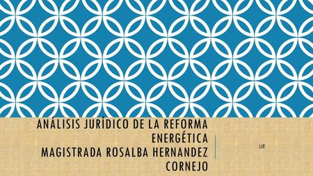 Análisis jurídico de la reforma energética MAGISTRADA ROSALBA HERNANDEZ CORNEJO LIE.