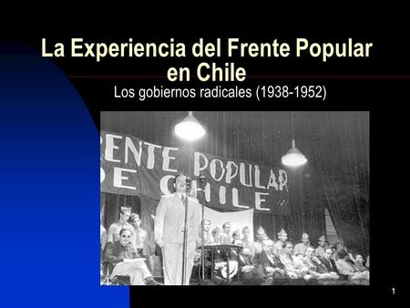 1 La Experiencia del Frente Popular en Chile Los gobiernos radicales ( )