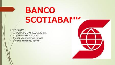 BANCO SCOTIABANK INTEGRANTES: APOLINARIO CASTILLO, MISHELL COTERA MARQUEZ, KATY Muñoz Vilcahuamán,Ismael Yesenia Yanarico, Ticona.
