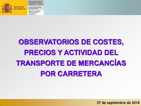 OBSERVATORIOS DE COSTES, PRECIOS Y ACTIVIDAD DEL TRANSPORTE DE MERCANCÍAS POR CARRETERA 27 de septiembre de 2016.