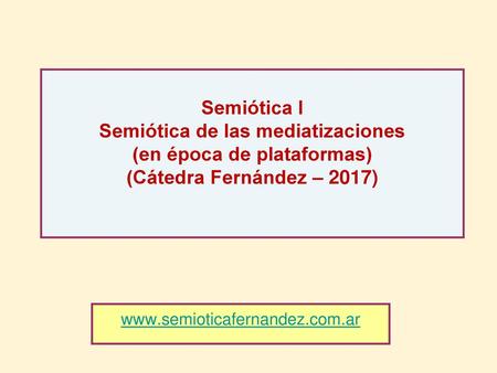 Semiótica I Semiótica de las mediatizaciones (en época de plataformas) (Cátedra Fernández – 2017) www.semioticafernandez.com.ar.