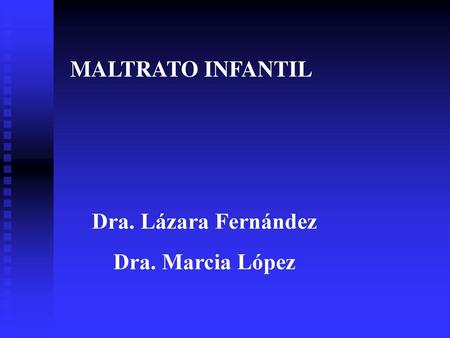 MALTRATO INFANTIL Dra. Lázara Fernández Dra. Marcia López.