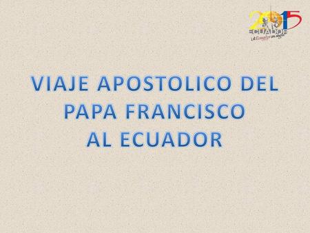 VIAJE APOSTOLICO DEL PAPA FRANCISCO AL ECUADOR.