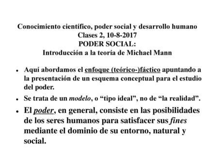 Conocimiento científico, poder social y desarrollo humano Clases 2, 10-8-2017 PODER SOCIAL: Introducción a la teoría de Michael Mann Aquí abordamos el.
