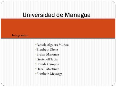 Integrantes: Fabiola Alguera Muñoz Elizabeth Sáenz Breizy Martínez Gretchell Tapia Brenda Campos Hazell Martínez Elizabeth Mayorga Universidad de Managua.