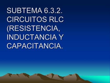 SUBTEMA CIRCUITOS RLC (RESISTENCIA, INDUCTANCIA Y CAPACITANCIA.