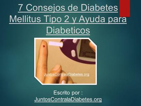 7 Consejos de Diabetes Mellitus Tipo 2 y Ayuda para Diabeticos Escrito por : JuntosContralaDiabetes.org.