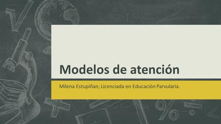 Modelos de atención Milena Estupiñan; Licenciada en Educación Parvularia.