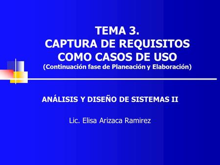 TEMA 3. CAPTURA DE REQUISITOS COMO CASOS DE USO (Continuación fase de Planeación y Elaboración) ANÁLISIS Y DISEÑO DE SISTEMAS II Lic. Elisa Arizaca Ramirez.