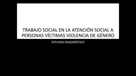 TRABAJO SOCIAL EN LA ATENCIÓN SOCIAL A PERSONAS VÍCTIMAS VIOLENCIA DE GÉNERO ESTUDIO-DIAGNÓSTICO.