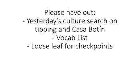 Please have out: - Yesterday’s culture search on tipping and Casa Botín - Vocab List - Loose leaf for checkpoints.