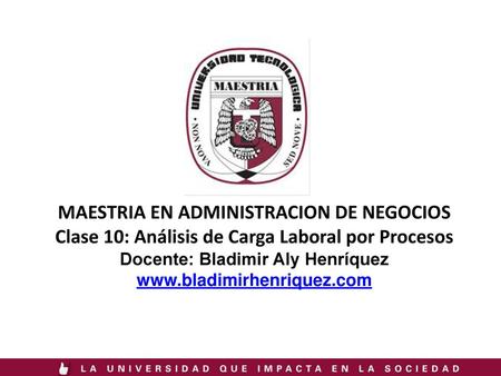 MAESTRIA EN ADMINISTRACION DE NEGOCIOS Clase 10: Análisis de Carga Laboral por Procesos Docente: Bladimir Aly Henríquez www.bladimirhenriquez.com.