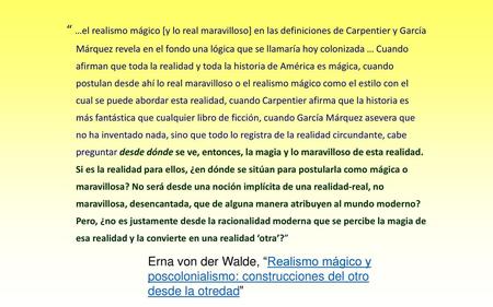 “ …el realismo mágico [y lo real maravilloso] en las definiciones de Carpentier y García Márquez revela en el fondo una lógica que se llamaría hoy colonizada.