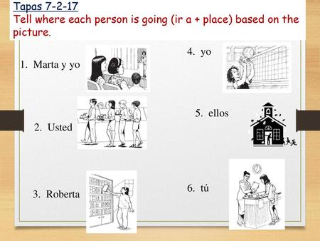 Tapas 7-2-17 Tell where each person is going (ir a + place) based on the picture. 4. yo 1. Marta y yo 5. ellos 2. Usted 6. tú 3. Roberta.
