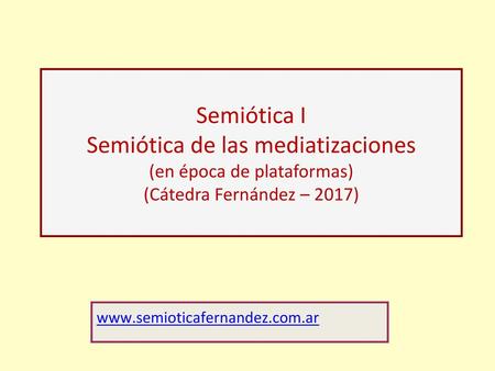 Semiótica I Semiótica de las mediatizaciones (en época de plataformas) (Cátedra Fernández – 2017) www.semioticafernandez.com.ar.