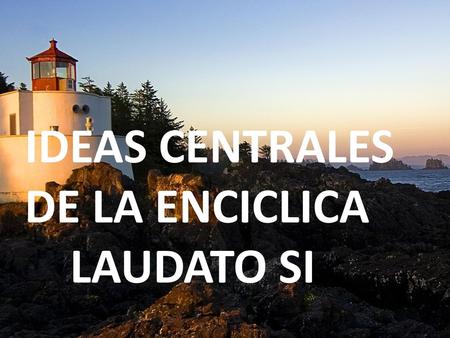 IDEAS CENTRALES DE LA ENCICLICA LAUDATO SI