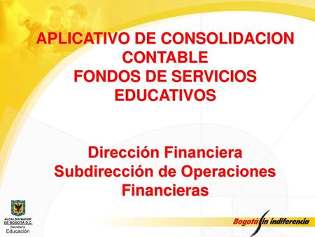 APLICATIVO DE CONSOLIDACION CONTABLE FONDOS DE SERVICIOS EDUCATIVOS Dirección Financiera Subdirección de Operaciones Financieras.