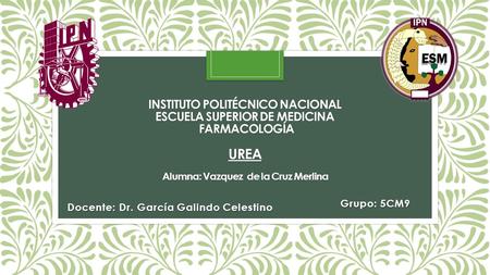 INSTITUTO POLITÉCNICO NACIONAL ESCUELA SUPERIOR DE MEDICINA FARMACOLOGÍA UREA Alumna: Vazquez de la Cruz Merlina Docente: Dr. García Galindo Celestino.