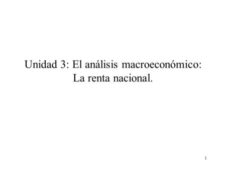 1 Unidad 3: El análisis macroeconómico: La renta nacional.