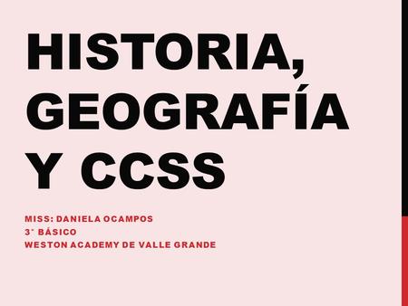 HISTORIA, GEOGRAFÍA Y CCSS MISS: DANIELA OCAMPOS 3° BÁSICO WESTON ACADEMY DE VALLE GRANDE.