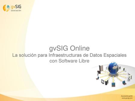 GvSIG Online ¿Qué es? Plataforma integral para la implantación de Infraestructuras de Datos Espaciales (IDE) Solución rápida y potente para poner en marcha.