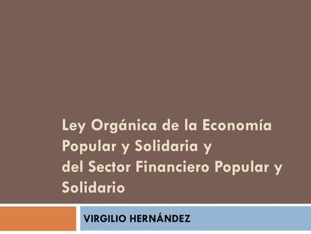 Ley Orgánica de la Economía Popular y Solidaria y del Sector Financiero Popular y Solidario VIRGILIO HERNÁNDEZ.