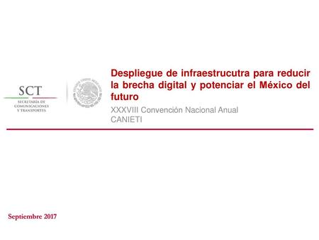 Despliegue de infraestrucutra para reducir la brecha digital y potenciar el México del futuro XXXVIII Convención Nacional Anual CANIETI Septiembre 2017.