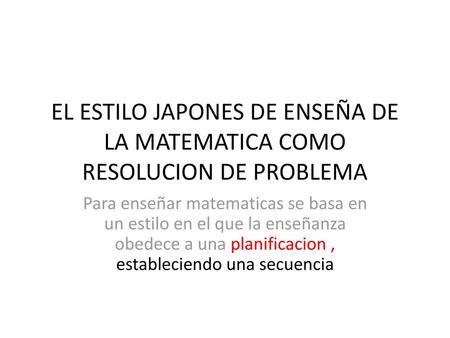 EL ESTILO JAPONES DE ENSEÑA DE LA MATEMATICA COMO RESOLUCION DE PROBLEMA Para enseñar matematicas se basa en un estilo en el que la enseñanza obedece a.