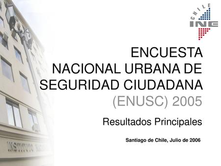 ENCUESTA NACIONAL URBANA DE SEGURIDAD CIUDADANA (ENUSC) 2005 Resultados Principales Santiago de Chile, Julio de 2006.