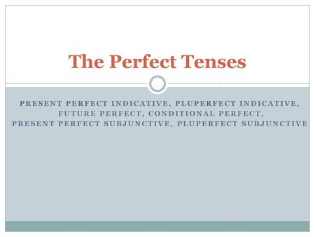 The Perfect Tenses Present perfect INDICATIVE, pluperfect INDICATIVE,