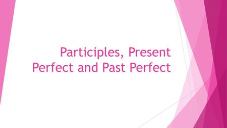 Participles, Present Perfect and Past Perfect